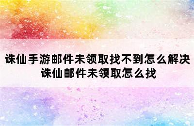 诛仙手游邮件未领取找不到怎么解决 诛仙邮件未领取怎么找